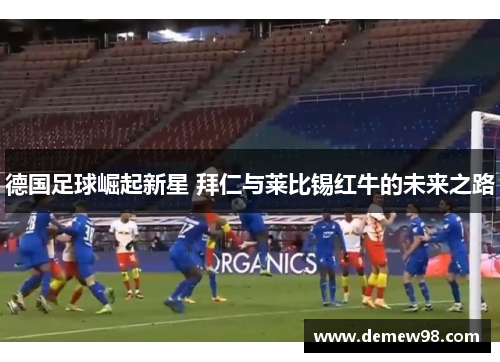 德国足球崛起新星 拜仁与莱比锡红牛的未来之路 德国足球崛起新星 拜仁与莱比锡红牛的未来之路