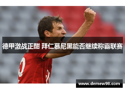 德甲激战正酣 拜仁慕尼黑能否继续称霸联赛 德甲激战正酣 拜仁慕尼黑能否继续称霸联赛