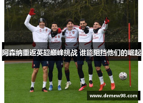 阿森纳重返英超巅峰挑战 谁能阻挡他们的崛起