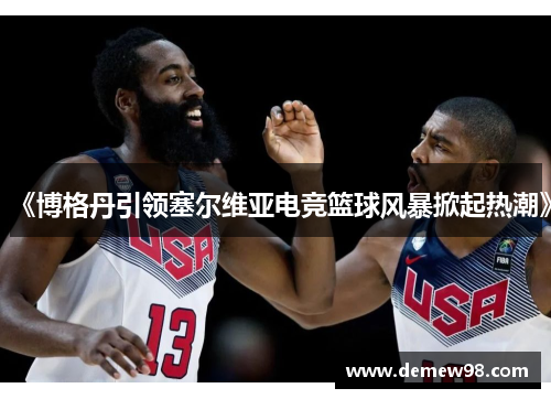 《博格丹引领塞尔维亚电竞篮球风暴掀起热潮》