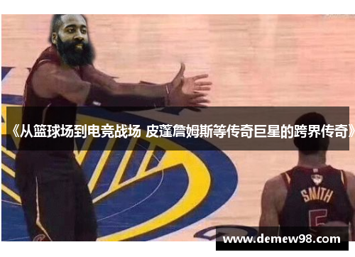 《从篮球场到电竞战场 皮蓬詹姆斯等传奇巨星的跨界传奇》 《从篮球场到电竞战场 皮蓬詹姆斯等传奇巨星的跨界传奇》