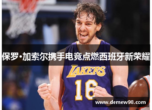 保罗·加索尔携手电竞点燃西班牙新荣耀 保罗·加索尔携手电竞点燃西班牙新荣耀